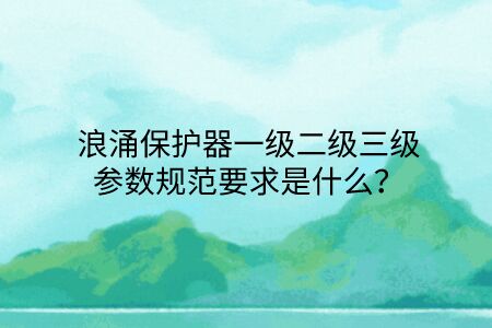 浪涌保護器一級二級三級參數規范要求是什么？點擊查看避免踩坑！